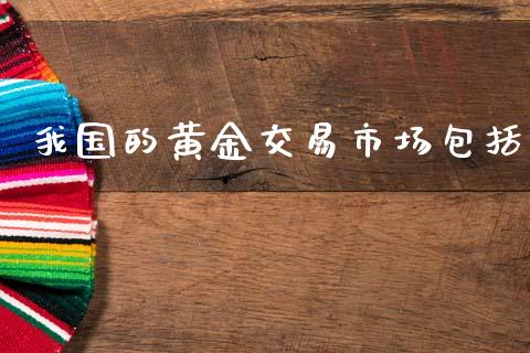 我国的黄金交易市场包括_https://m.fansifence.com_贵金属行情_第1张