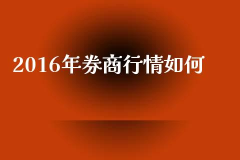 2016年券商行情如何_https://m.fansifence.com_贵金属行情_第1张