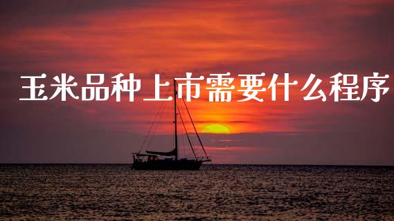 玉米品种上市需要什么程序_https://m.fansifence.com_贵金属行情_第1张