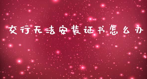 交行无法安装证书怎么办_https://m.fansifence.com_公募基金_第1张