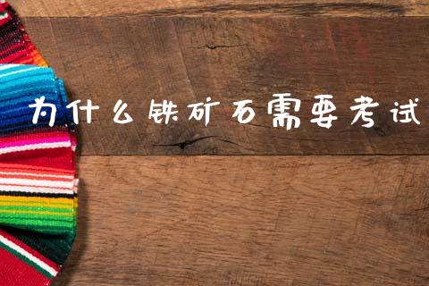 为什么铁矿石需要考试_https://m.fansifence.com_贵金属行情_第1张
