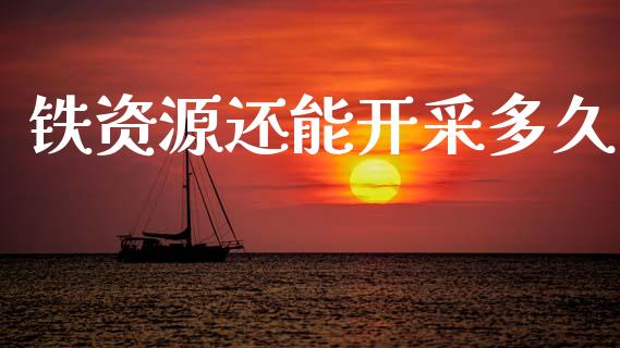 铁资源还能开采多久_https://m.fansifence.com_贵金属行情_第1张