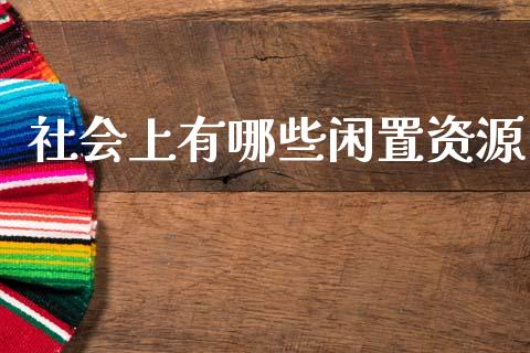 社会上有哪些闲置资源_https://m.fansifence.com_公募基金_第1张
