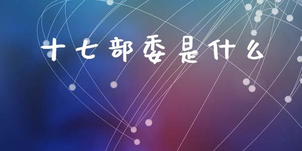 十七部委是什么_https://m.fansifence.com_贵金属行情_第1张