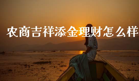农商吉祥添金理财怎么样_https://m.fansifence.com_公募基金_第1张