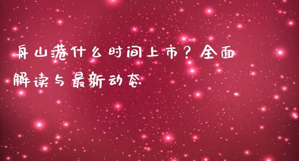 舟山港什么时间上市？全面解读与最新动态_https://m.fansifence.com_公募基金_第1张