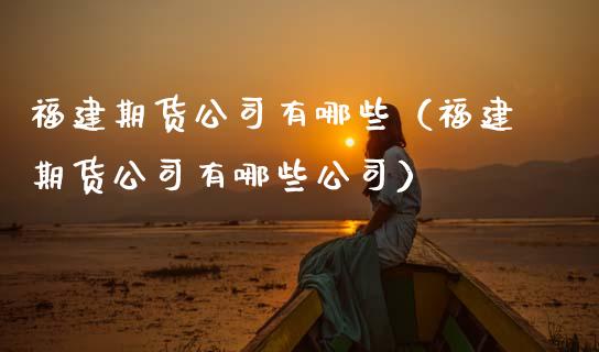 福建期货公司有哪些（福建期货公司有哪些公司）_https://m.fansifence.com_消费金融_第1张