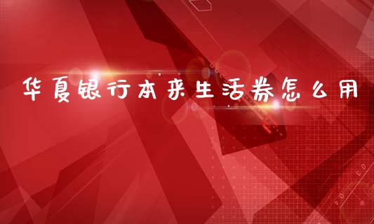 华夏银行本来生活券怎么用_https://m.fansifence.com_贵金属行情_第1张