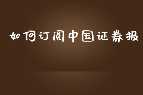 如何订阅中国证券报_https://m.fansifence.com_个股行情_第1张