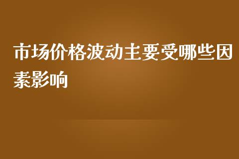 市场价格波动主要受哪些因素影响_https://m.fansifence.com_消费金融_第1张