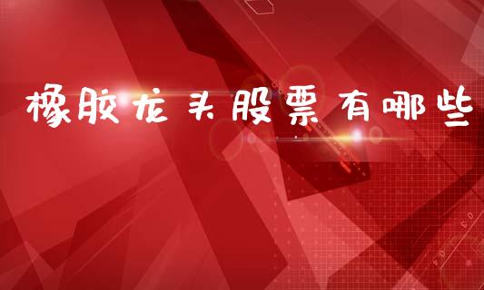 橡胶龙头股票有哪些_https://m.fansifence.com_公募基金_第1张