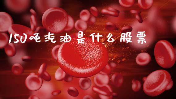 150吨汽油是什么股票_https://m.fansifence.com_个股行情_第1张