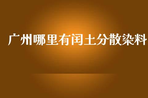广州哪里有闰土分散染料_https://m.fansifence.com_个股行情_第1张