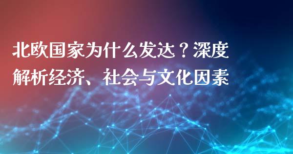 北欧国家为什么发达？深度解析经济、社会与文化因素_https://m.fansifence.com_个股行情_第1张