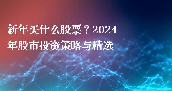 新年买什么股票？2024年股市投资策略与精选_https://m.fansifence.com_个股行情_第1张