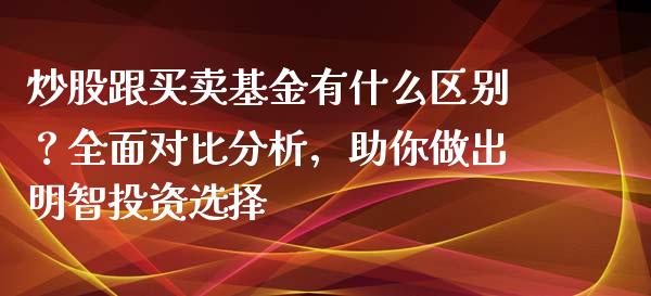 炒股跟买卖基金有什么区别？全面对比分析，助你做出明智投资选择_https://m.fansifence.com_贵金属行情_第1张