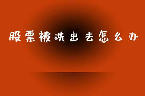 股票被洗出去怎么办_https://m.fansifence.com_贵金属行情_第1张