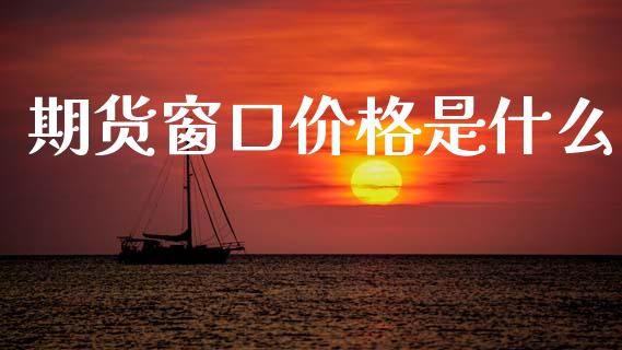 期货窗口价格是什么_https://m.fansifence.com_个股行情_第1张