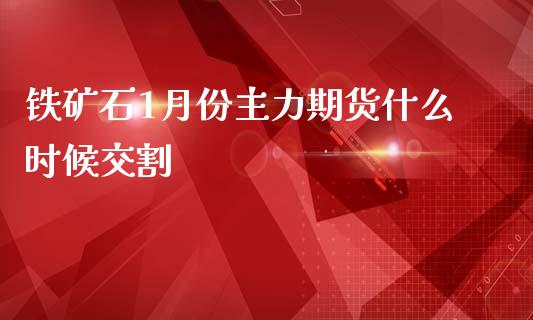 铁矿石1月份主力期货什么时候交割_https://m.fansifence.com_公募基金_第1张