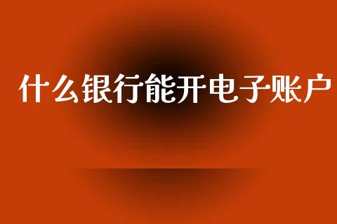什么银行能开电子账户_https://m.fansifence.com_贵金属行情_第1张