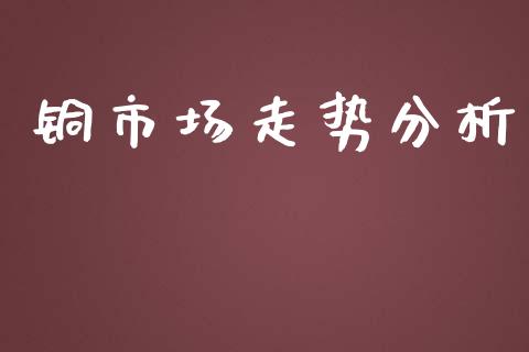 铜市场走势分析_https://m.fansifence.com_个股行情_第1张