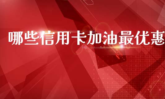 哪些信用卡加油最优惠_https://m.fansifence.com_个股行情_第1张