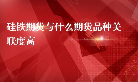 硅铁期货与什么期货品种关联度高_https://m.fansifence.com_个股行情_第1张