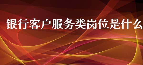 银行客户服务类岗位是什么_https://m.fansifence.com_消费金融_第1张