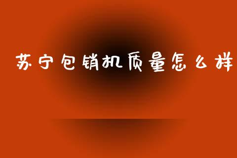 苏宁包销机质量怎么样_https://m.fansifence.com_个股行情_第1张