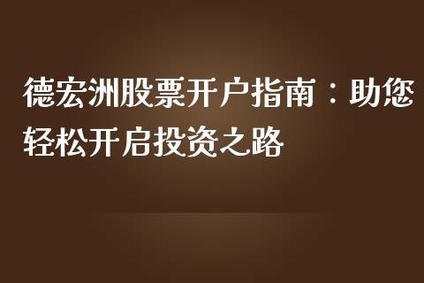 德宏洲股票开户指南:助您轻松开启投资之路_公募基金_第1张_个股行情_消费金融_贵金属行情_公募基金 德宏洲股票开户指南:助您轻松开启投资之路_https://m.fansifence.com_公募基金_第1张