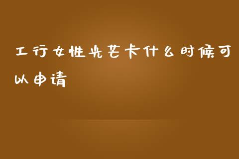 工行女性光芒卡什么时候可以申请_https://m.fansifence.com_贵金属行情_第1张