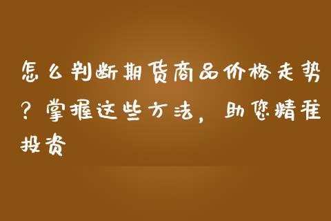 怎么判断期货商品价格走势？掌握这些方法，助您精准投资_https://m.fansifence.com_公募基金_第1张