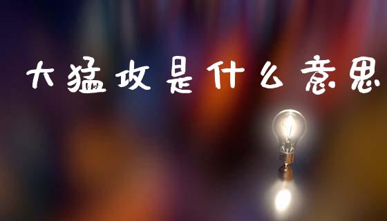 大猛攻是什么意思_https://m.fansifence.com_个股行情_第1张