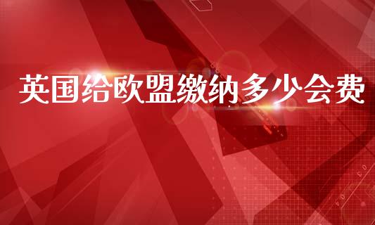 英国给欧盟缴纳多少会费_https://m.fansifence.com_消费金融_第1张