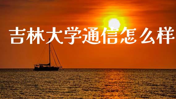 吉林大学通信怎么样_https://m.fansifence.com_贵金属行情_第1张