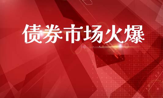 债券市场火爆_https://m.fansifence.com_消费金融_第1张