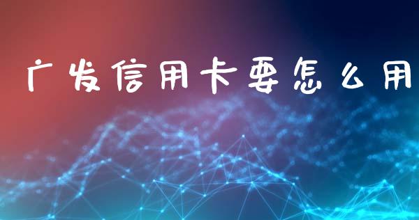 广发信用卡要怎么用_https://m.fansifence.com_个股行情_第1张
