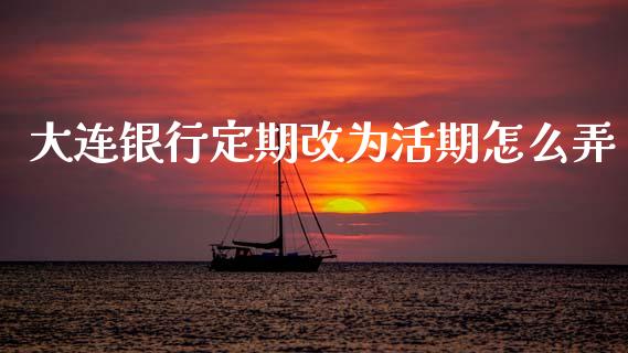 大连银行定期改为活期怎么弄_https://m.fansifence.com_消费金融_第1张