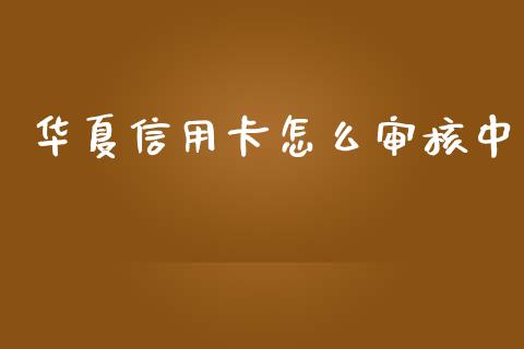 华夏信用卡怎么审核中_https://m.fansifence.com_消费金融_第1张