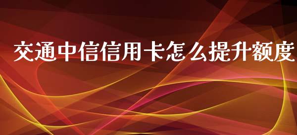 交通中信信用卡怎么提升额度_https://m.fansifence.com_贵金属行情_第1张