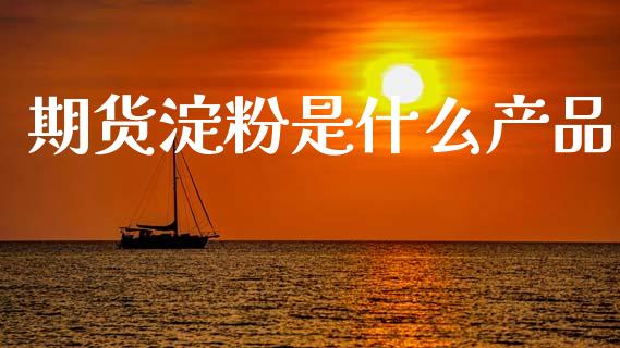 期货淀粉是什么产品_https://m.fansifence.com_个股行情_第1张