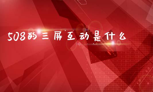 508的三屏互动是什么_https://m.fansifence.com_个股行情_第1张