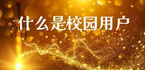 什么是校园用户_https://m.fansifence.com_贵金属行情_第1张