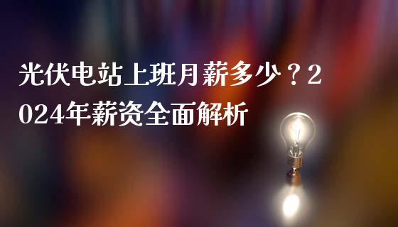 光伏电站上班月薪多少？2024年薪资全面解析_https://m.fansifence.com_公募基金_第1张