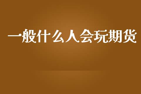 一般什么人会玩期货_https://m.fansifence.com_贵金属行情_第1张