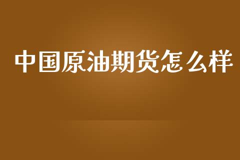中国原油期货怎么样_https://m.fansifence.com_消费金融_第1张