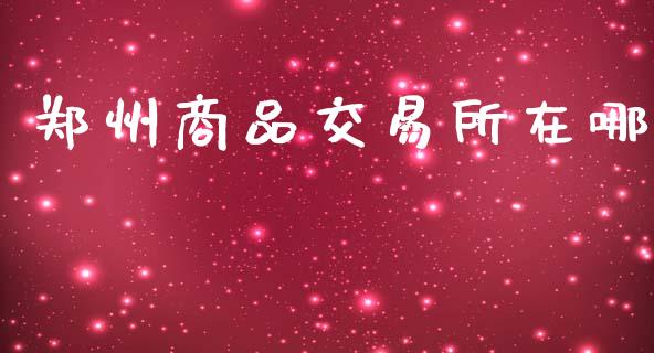 郑州商品交易所在哪_https://m.fansifence.com_个股行情_第1张