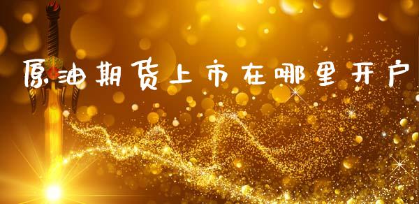 原油期货上市在哪里开户_https://m.fansifence.com_消费金融_第1张