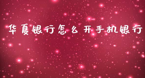 华夏银行怎么开手机银行_https://m.fansifence.com_个股行情_第1张
