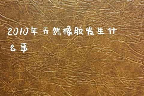 2010年天然橡胶发生什么事_https://m.fansifence.com_公募基金_第1张